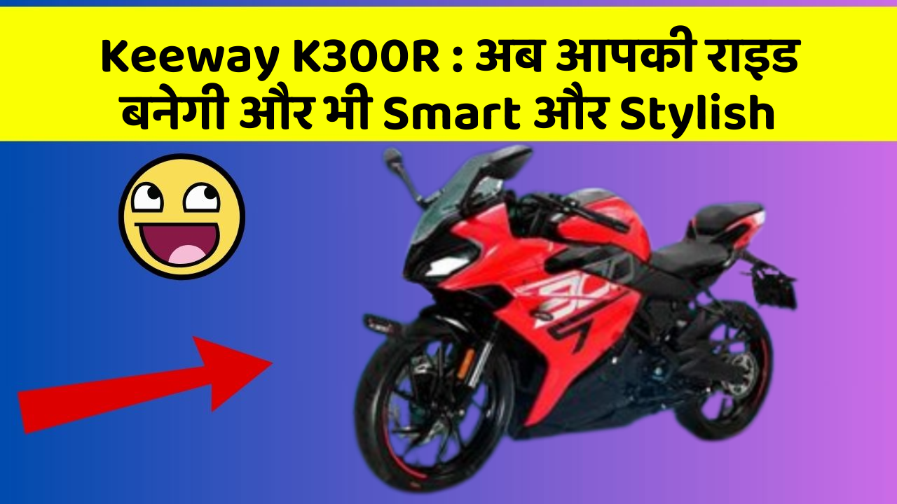 Keeway K300R : अब आपकी राइड बनेगी और भी Smart और Stylish