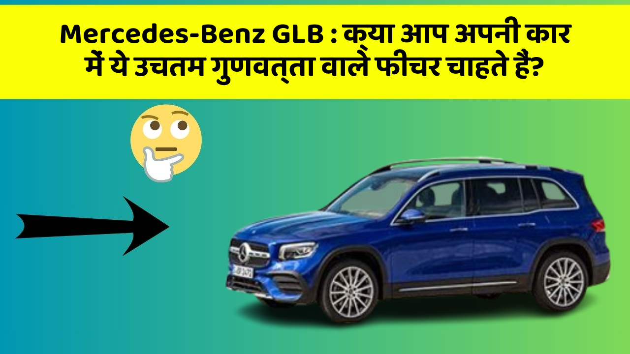 Mercedes-Benz GLB:क्या आप अपनी कार में ये उचतम गुणवत्ता वाले फीचर चाहते हैं?