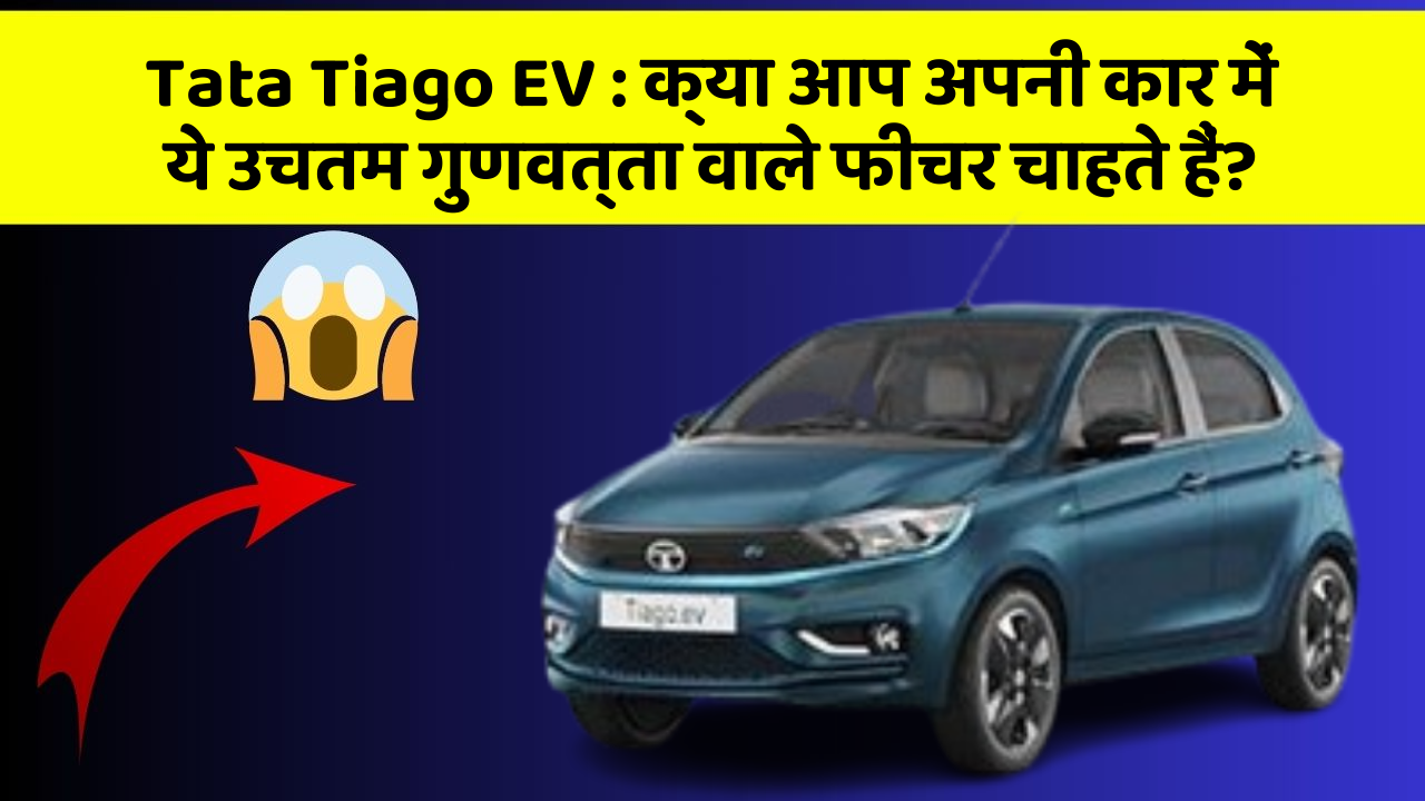 Tata Tiago EV: क्या आप अपनी कार में ये उचतम गुणवत्ता वाले फीचर चाहते हैं?