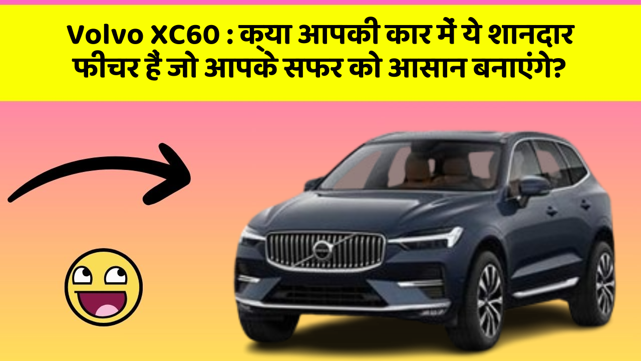 Volvo XC60: क्या आपकी कार में ये शानदार फीचर हैं जो आपके सफर को आसान बनाएंगे?