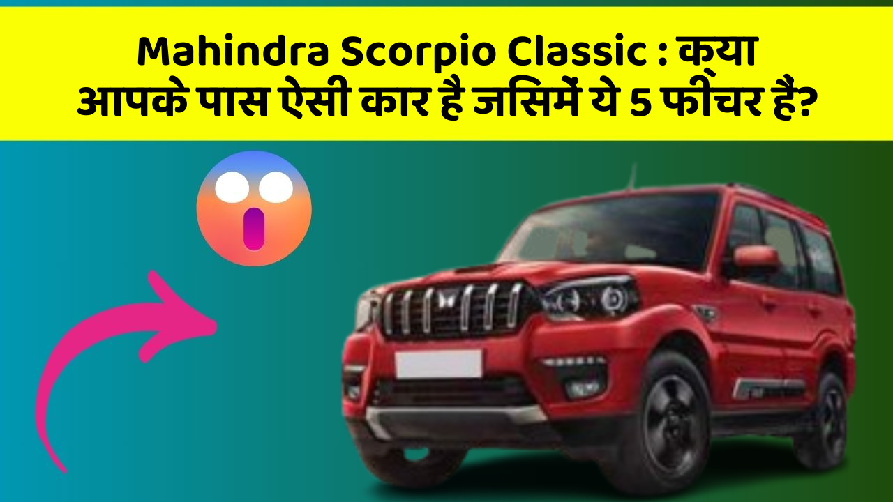 Mahindra Scorpio Classic: क्या आपके पास ऐसी कार है जिसमें ये 5 फीचर हैं?