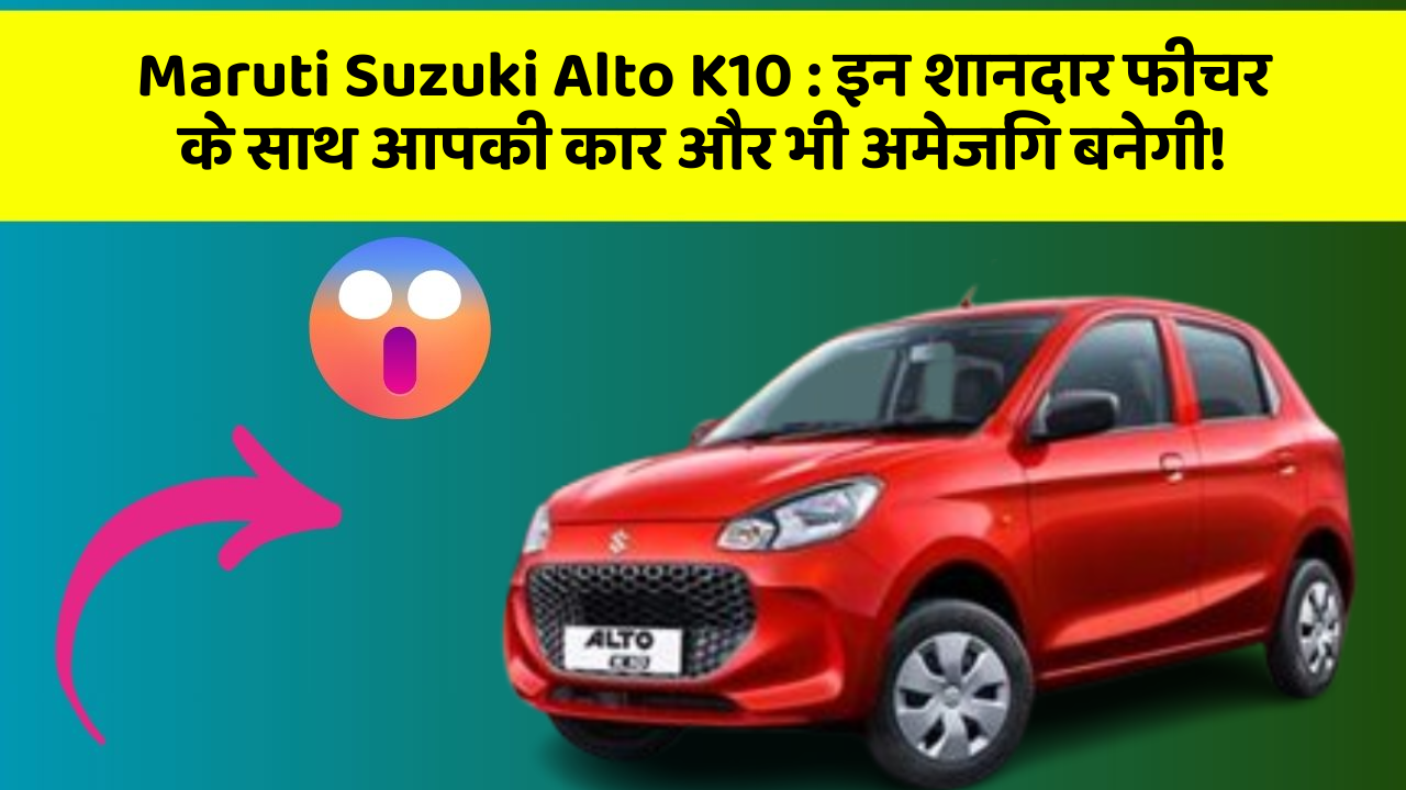 Maruti Suzuki Alto K10: इन शानदार फीचर के साथ आपकी कार और भी अमेजिंग बनेगी!