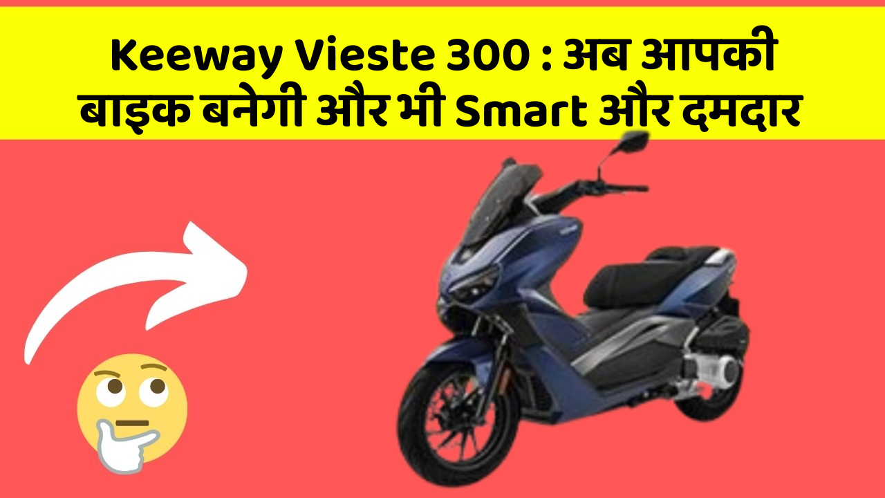 Keeway Vieste 300: अब आपकी बाइक बनेगी और भी Smart और दमदार