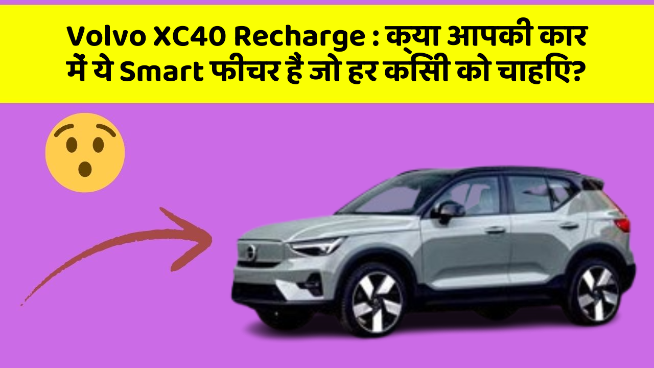 Volvo XC40 Recharge:क्या आपकी कार में ये Smart फीचर हैं जो हर किसी को चाहिए?