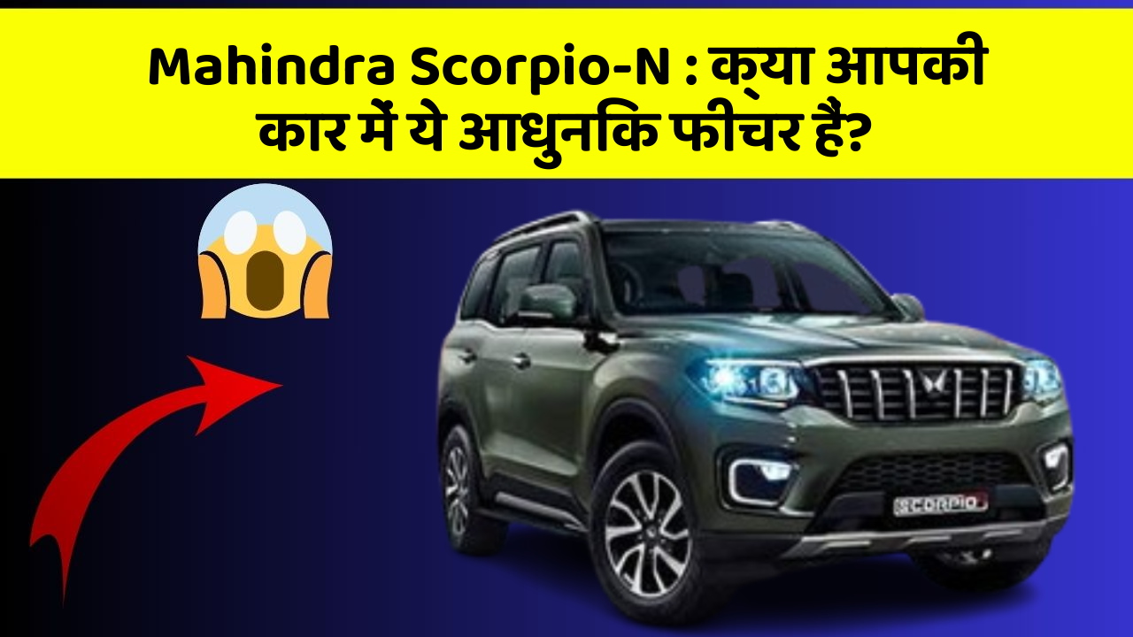 Mahindra Scorpio-N : क्या आपकी कार में ये आधुनिक फीचर हैं?