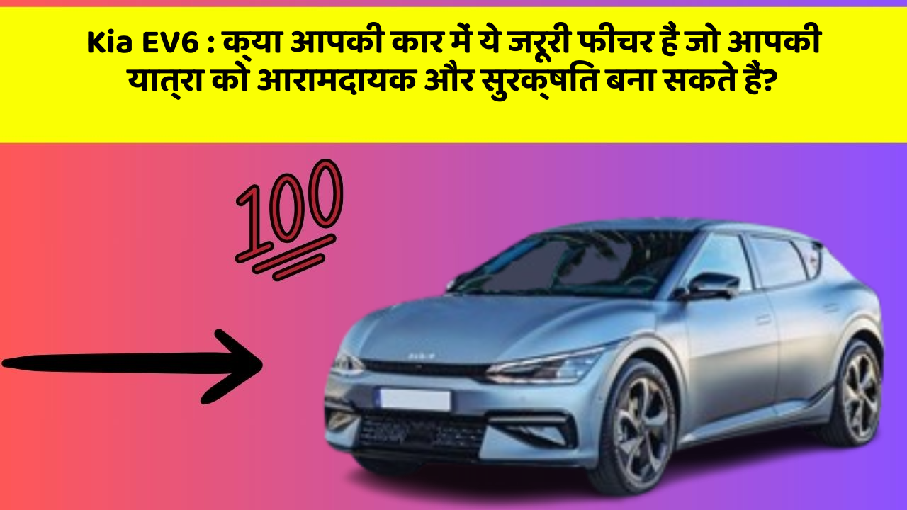 Kia EV6: क्या आपकी कार में ये जरूरी फीचर हैं जो आपकी यात्रा को आरामदायक और सुरक्षित बना सकते हैं?