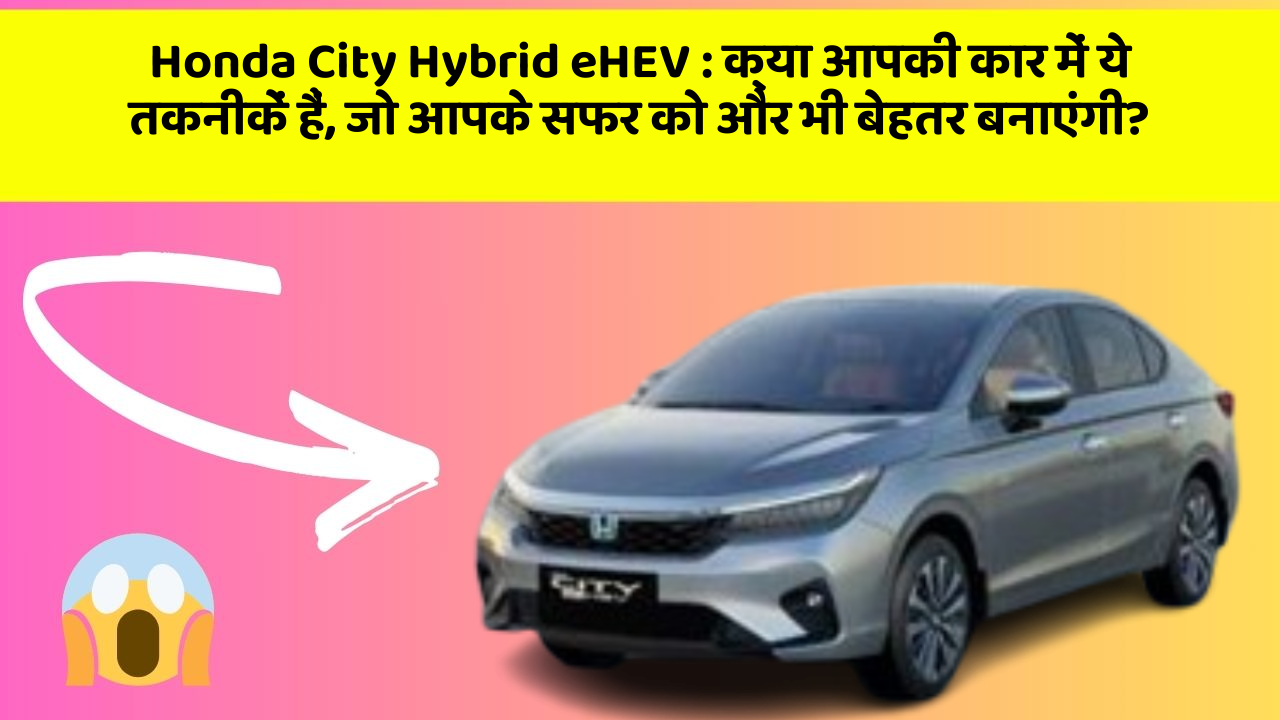 Honda City Hybrid eHEV: क्या आपकी कार में ये तकनीकें हैं, जो आपके सफर को और भी बेहतर बनाएंगी?