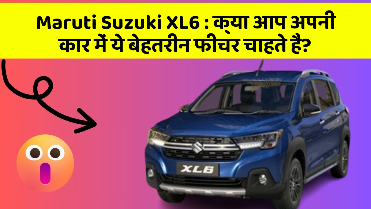 Maruti Suzuki XL6: क्या आप अपनी कार में ये बेहतरीन फीचर चाहते हैं?