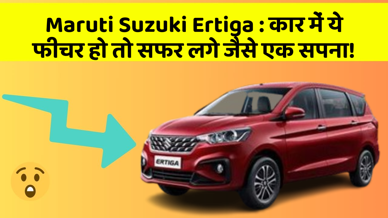 Maruti Suzuki Ertiga: कार में ये फीचर हो तो सफर लगे जैसे एक सपना!