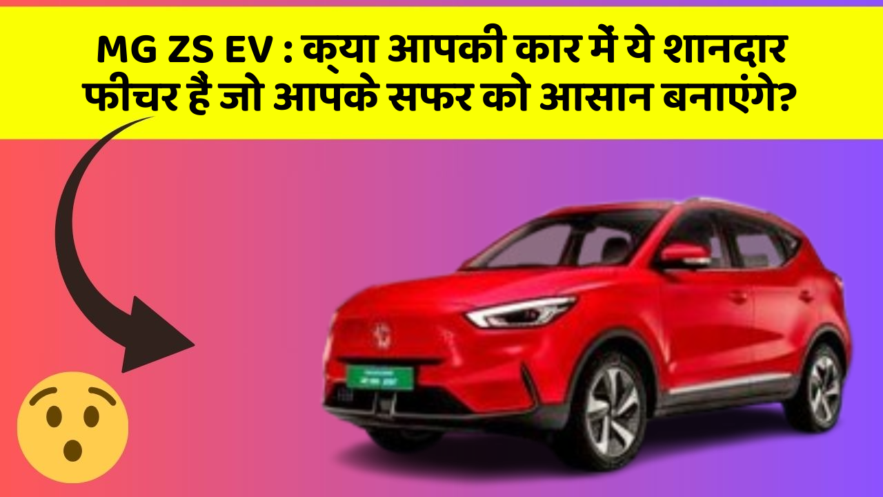 MG ZS EV:क्या आपकी कार में ये शानदार फीचर हैं जो आपके सफर को आसान बनाएंगे?