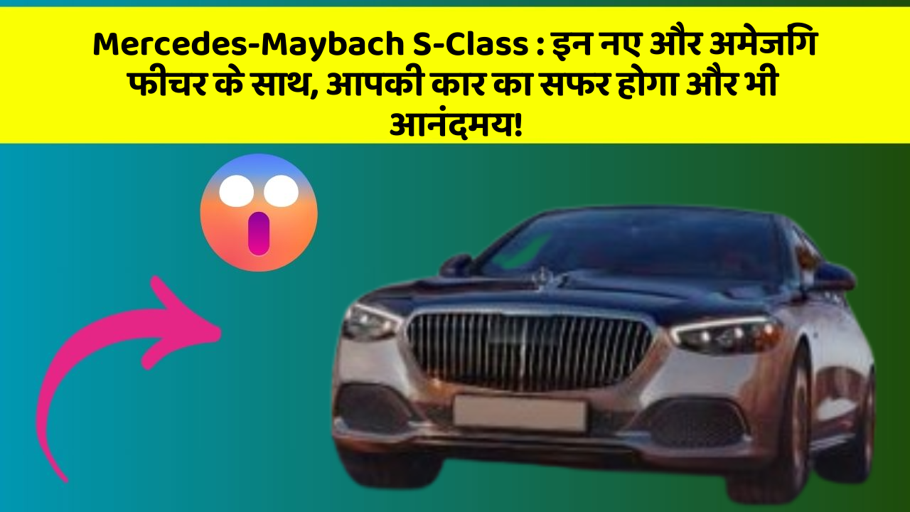 Mercedes-Maybach S-Class: इन नए और अमेजिंग फीचर के साथ, आपकी कार का सफर होगा और भी आनंदमय!