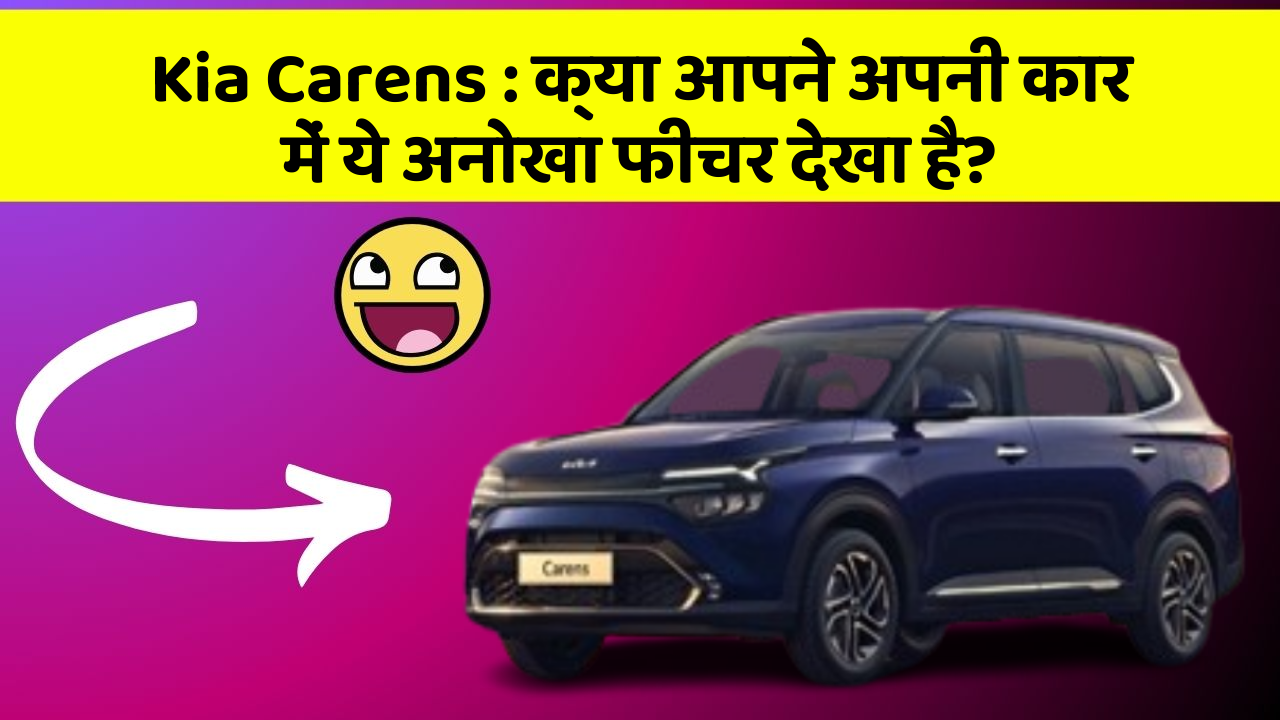 Kia Carens : क्या आपने अपनी कार में ये अनोखा फीचर देखा है?