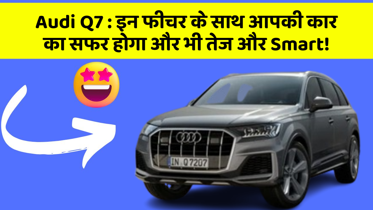 Audi Q7: इन फीचर के साथ आपकी कार का सफर होगा और भी तेज और Smart!