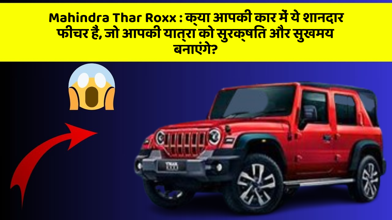 Mahindra Thar Roxx:क्या आपकी कार में ये शानदार फीचर हैं, जो आपकी यात्रा को सुरक्षित और सुखमय बनाएंगे?