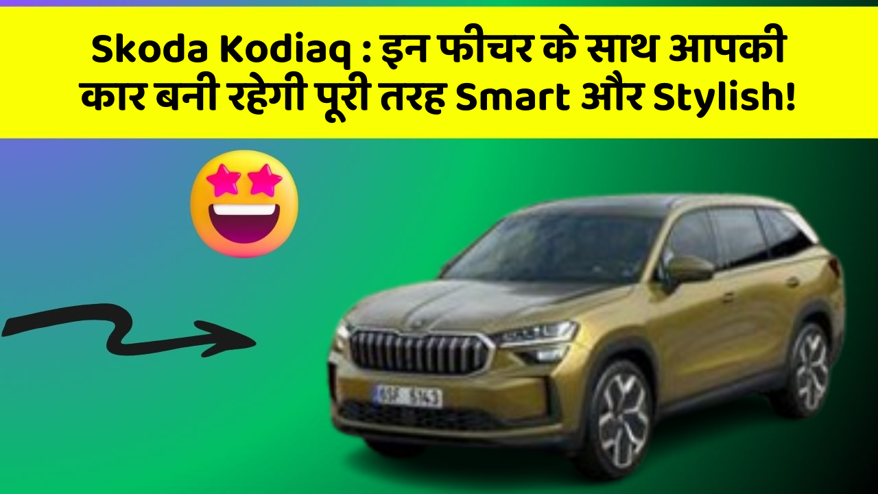 Skoda Kodiaq: इन फीचर के साथ आपकी कार बनी रहेगी पूरी तरह Smart और Stylish!
