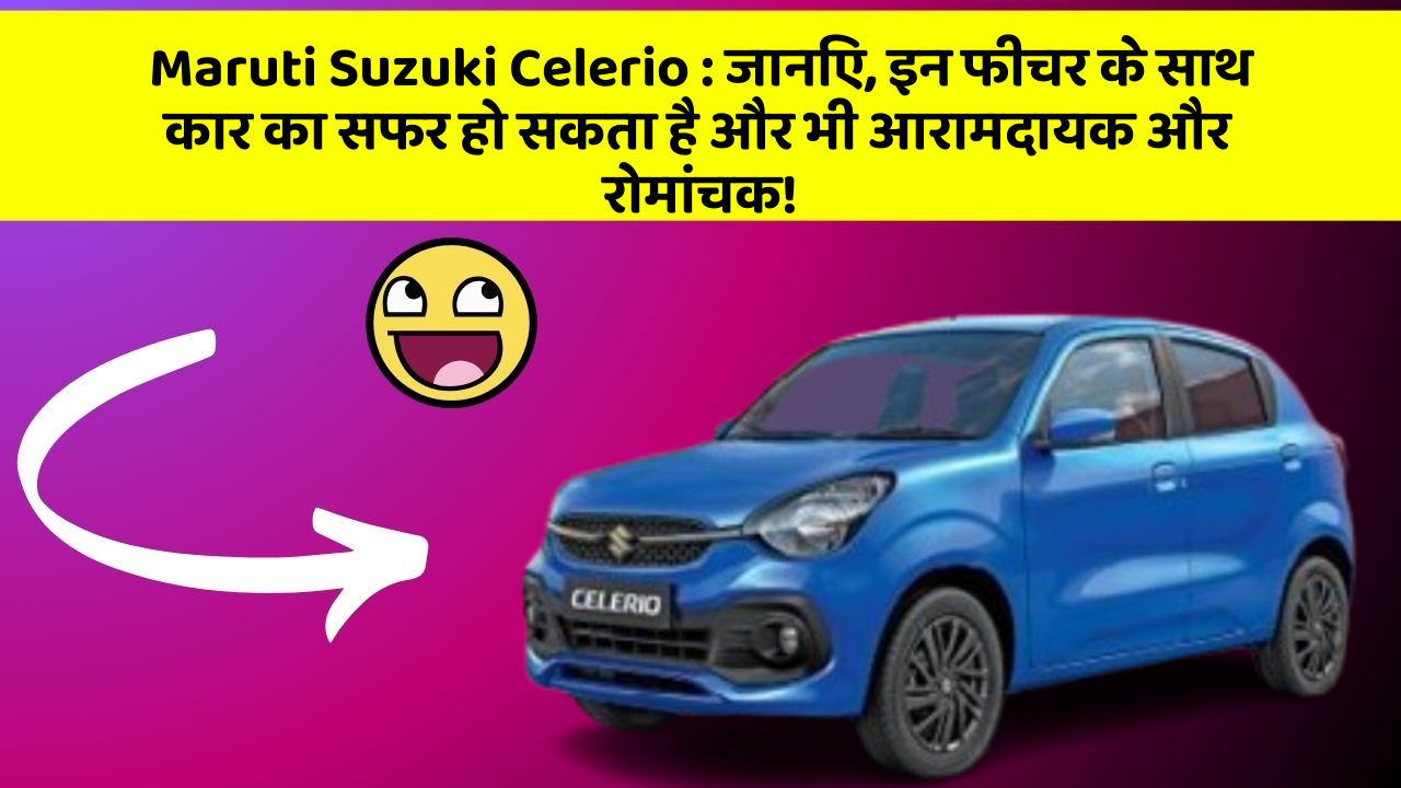 Maruti Suzuki Celerio : जानिए, इन फीचर के साथ कार का सफर हो सकता है और भी आरामदायक और रोमांचक!