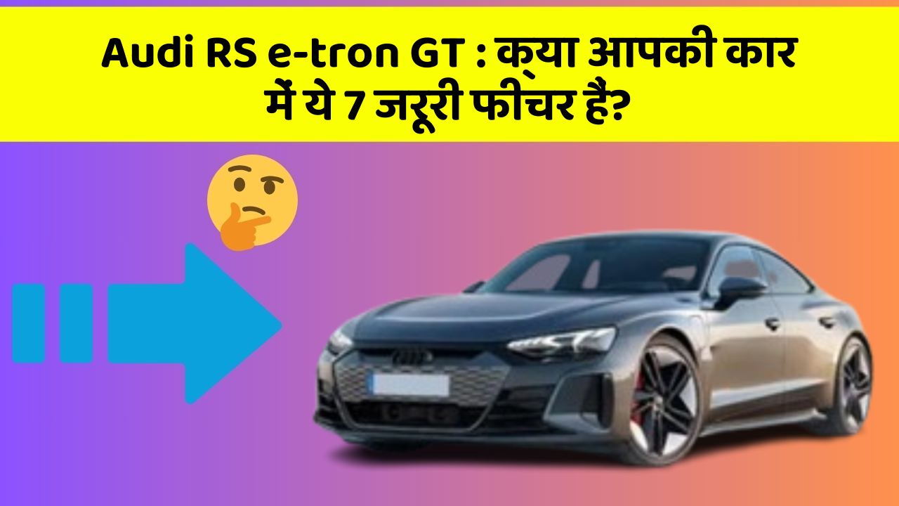 Audi RS e-tron GT : क्या आपकी कार में ये 7 जरूरी फीचर हैं?