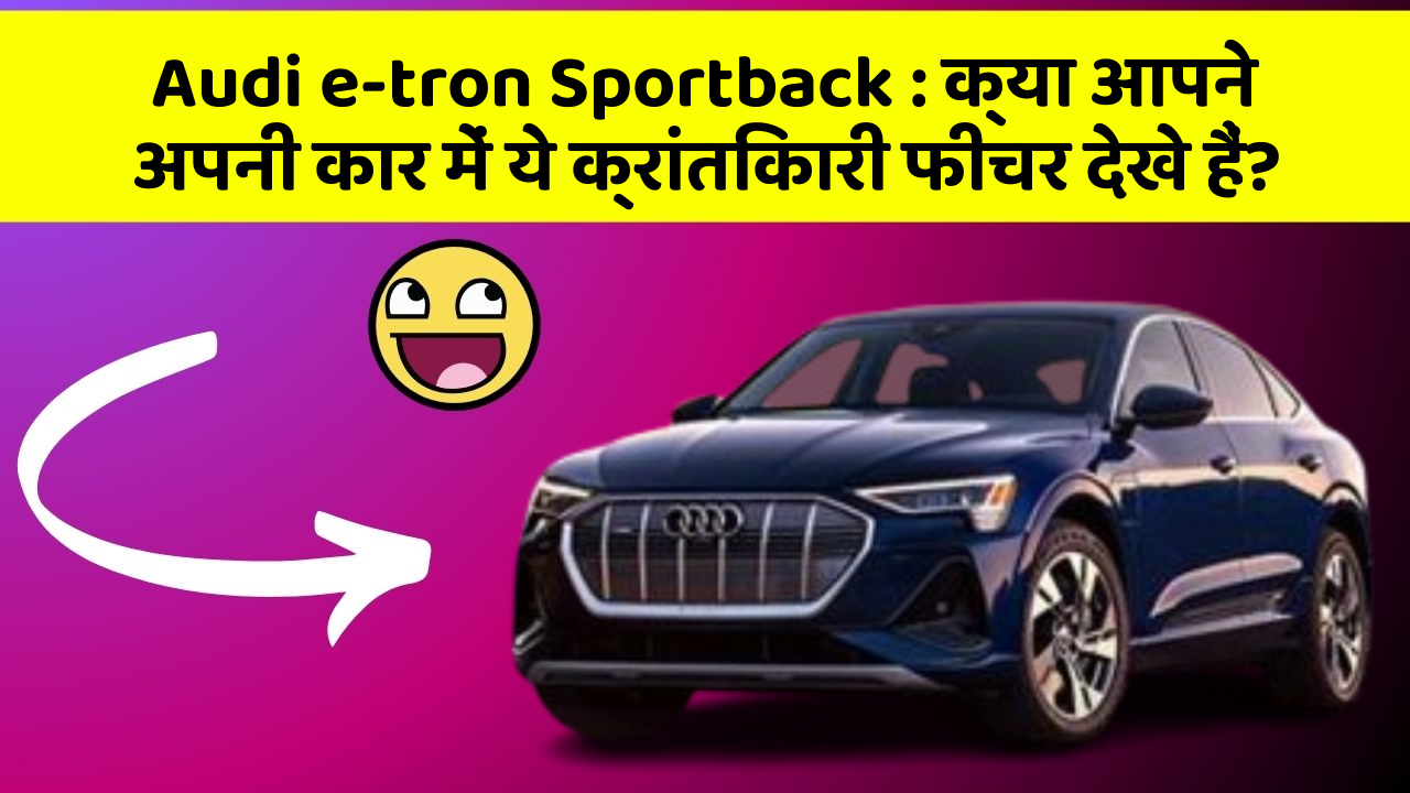 Audi e-tron Sportback: क्या आपने अपनी कार में ये क्रांतिकारी फीचर देखे हैं?