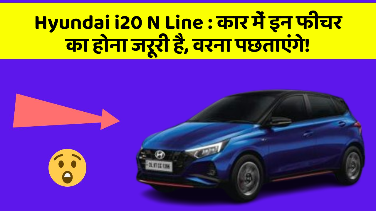 Hyundai i20 N Line: कार में इन फीचर का होना जरूरी है, वरना पछताएंगे!