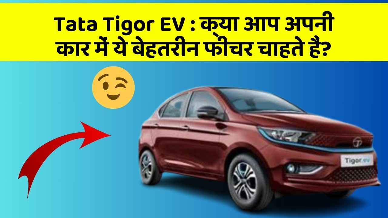 Tata Tigor EV: क्या आप अपनी कार में ये बेहतरीन फीचर चाहते हैं?