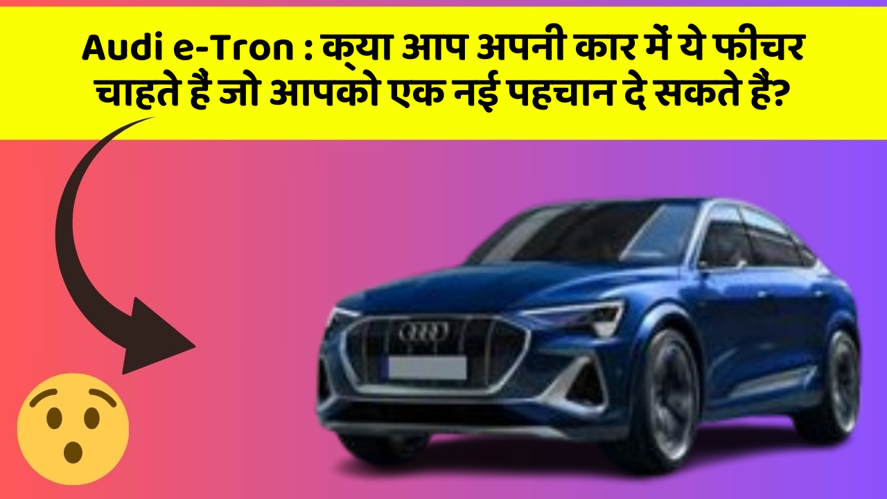 Audi e-Tron:क्या आप अपनी कार में ये फीचर चाहते हैं जो आपको एक नई पहचान दे सकते हैं?