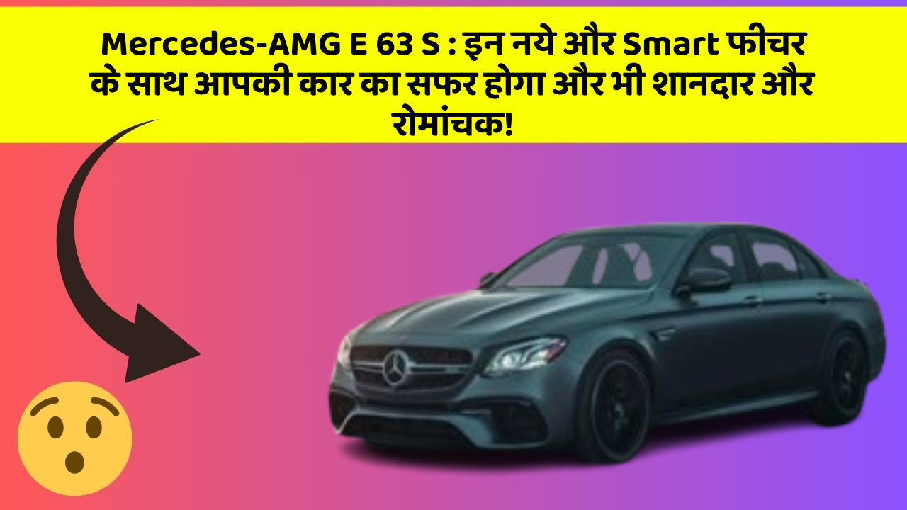 Mercedes-AMG E 63 S : इन नये और Smart फीचर के साथ आपकी कार का सफर होगा और भी शानदार और रोमांचक!