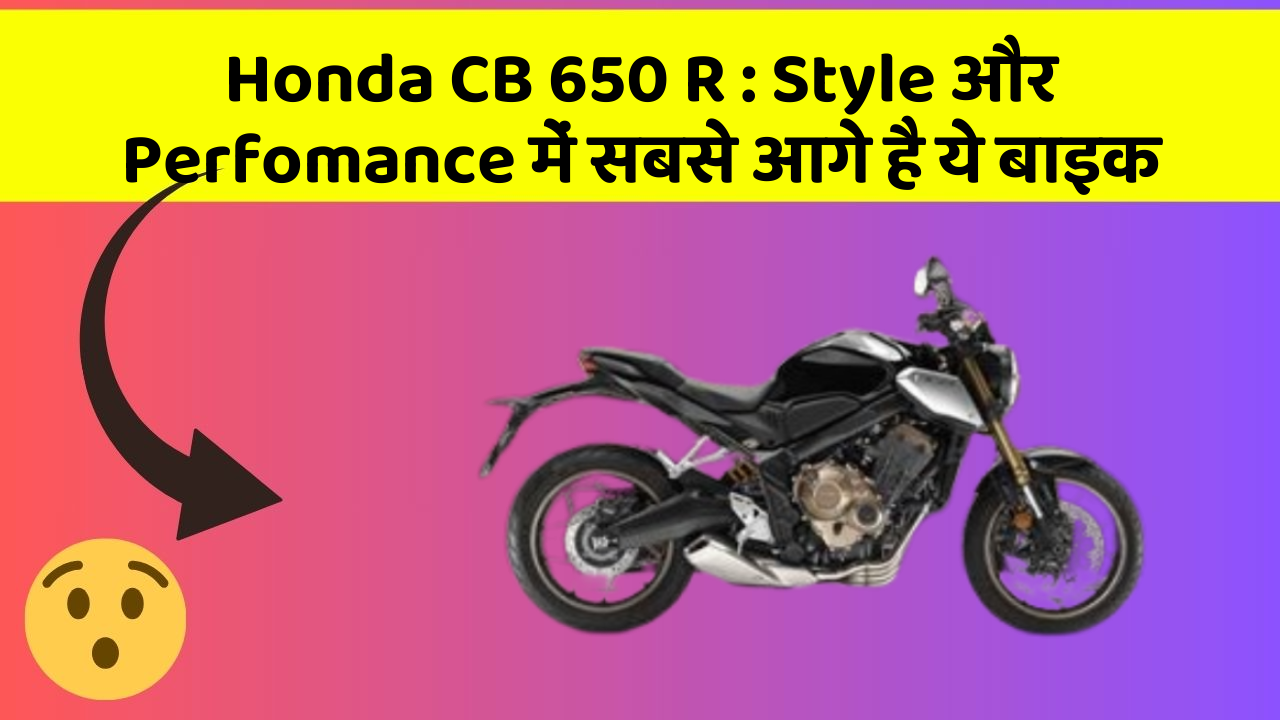 Honda CB 650 R : Style और Perfomance में सबसे आगे है ये बाइक