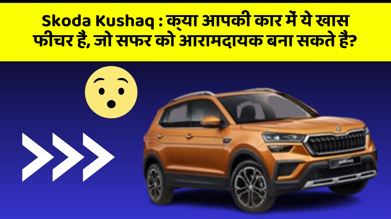Skoda Kushaq: क्या आपकी कार में ये खास फीचर हैं, जो सफर को आरामदायक बना सकते हैं?