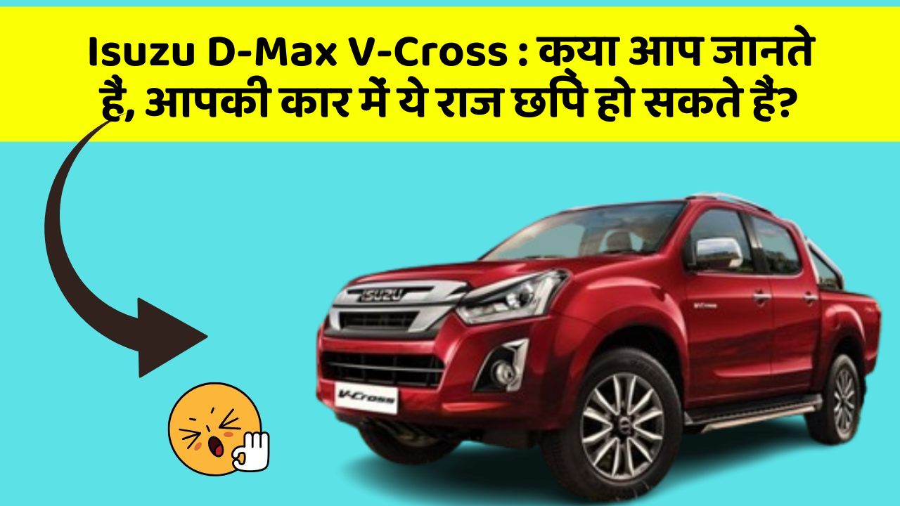 Isuzu D-Max V-Cross: क्या आप जानते हैं, आपकी कार में ये राज छिपे हो सकते हैं?