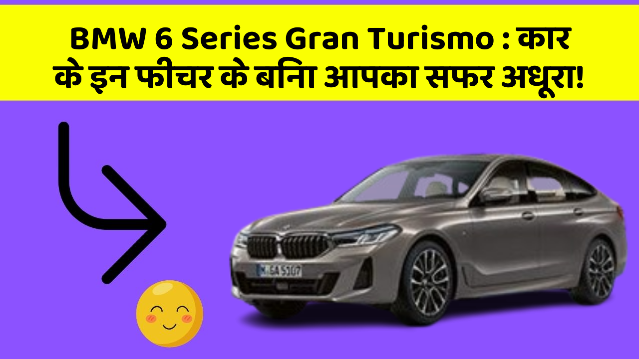BMW 6 Series Gran Turismo: कार के इन फीचर के बिना आपका सफर अधूरा!