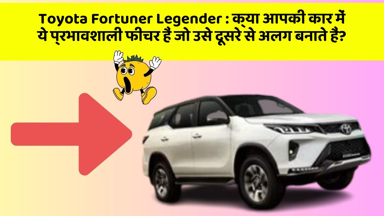 Toyota Fortuner Legender : क्या आपकी कार में ये प्रभावशाली फीचर हैं जो उसे दूसरे से अलग बनाते हैं?