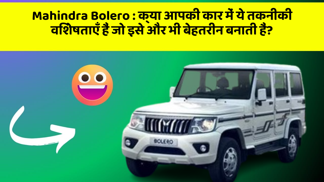 Mahindra Bolero: क्या आपकी कार में ये तकनीकी विशेषताएँ हैं जो इसे और भी बेहतरीन बनाती हैं?