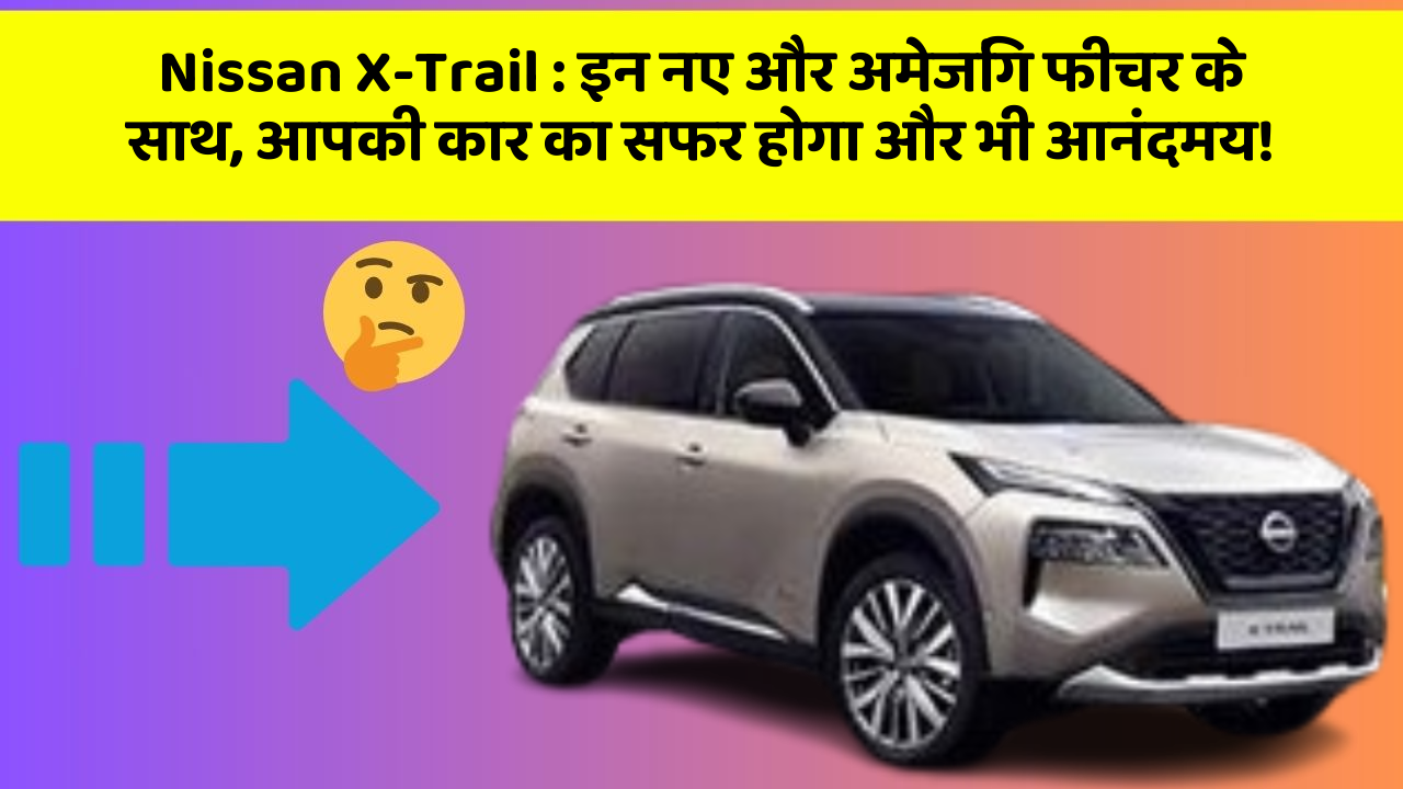 Nissan X-Trail : इन नए और अमेजिंग फीचर के साथ, आपकी कार का सफर होगा और भी आनंदमय!