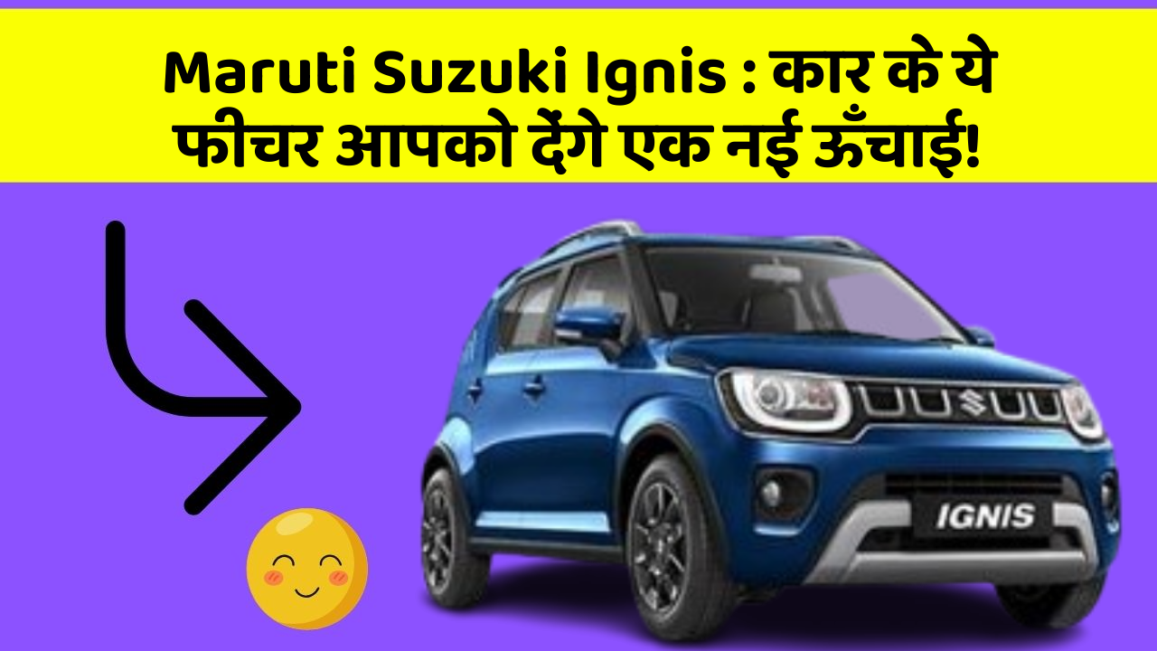 Maruti Suzuki Ignis : कार के ये फीचर आपको देंगे एक नई ऊँचाई!