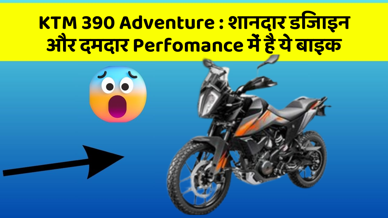 KTM 390 Adventure : शानदार डिजाइन और दमदार Perfomance में है ये बाइक