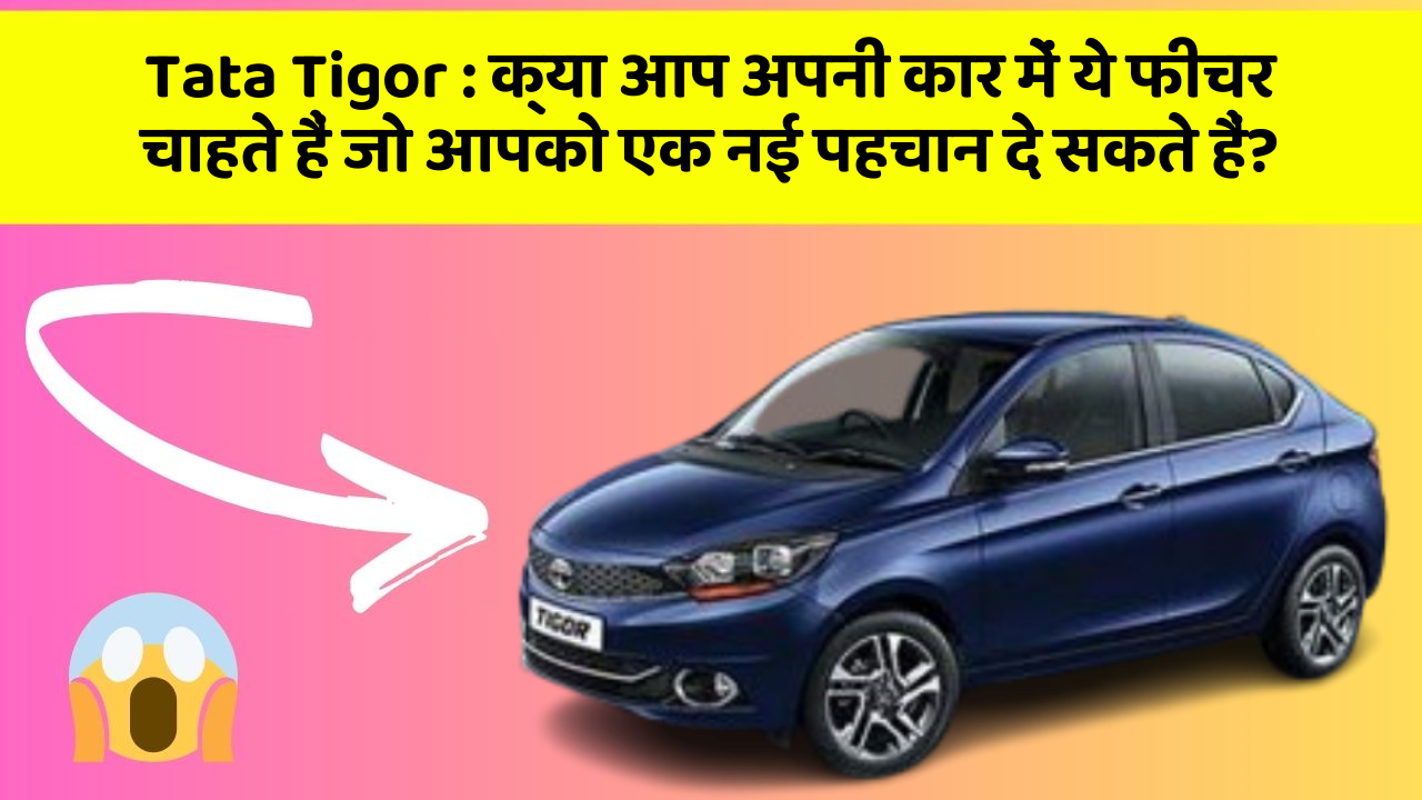 Tata Tigor: क्या आप अपनी कार में ये फीचर चाहते हैं जो आपको एक नई पहचान दे सकते हैं?