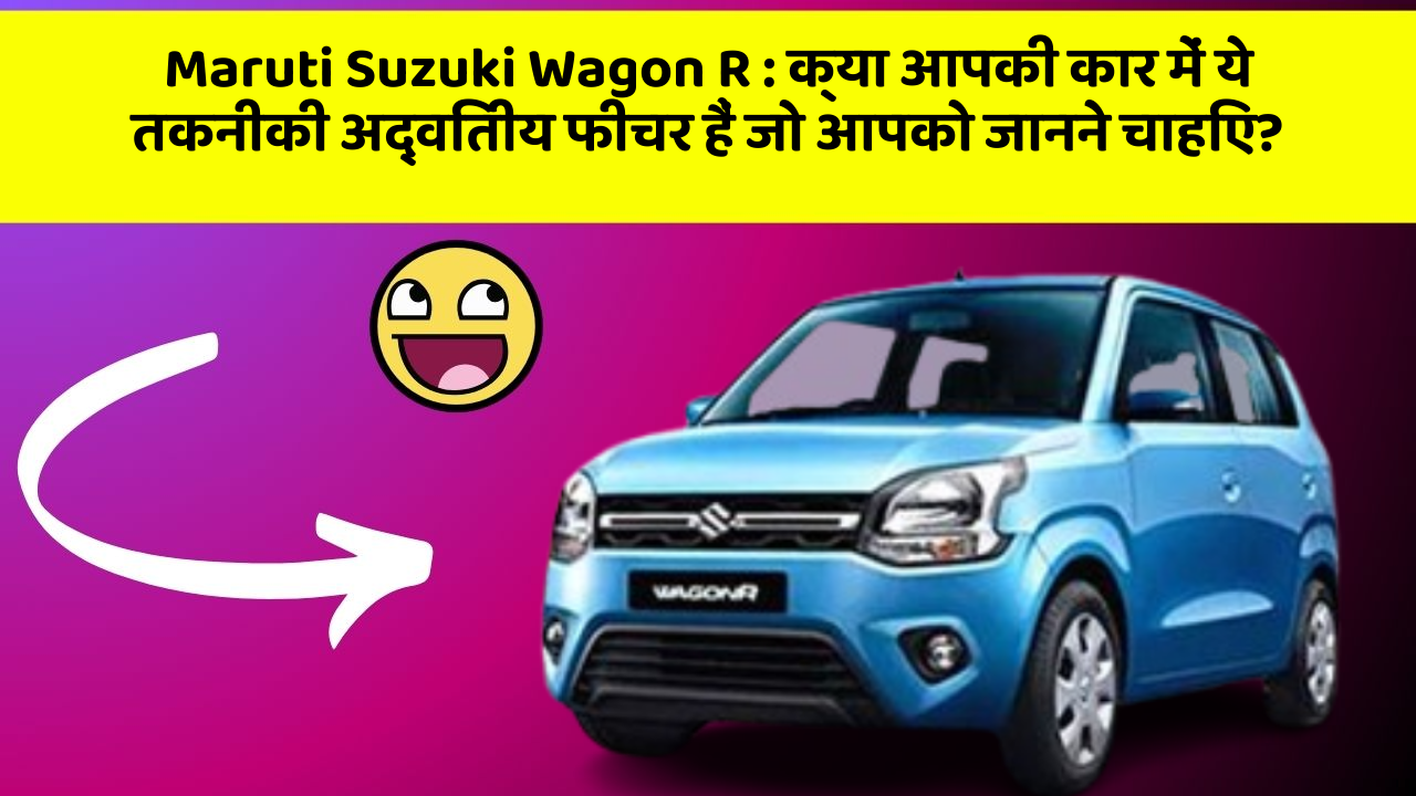Maruti Suzuki Wagon R: क्या आपकी कार में ये तकनीकी अद्वितीय फीचर हैं जो आपको जानने चाहिए?