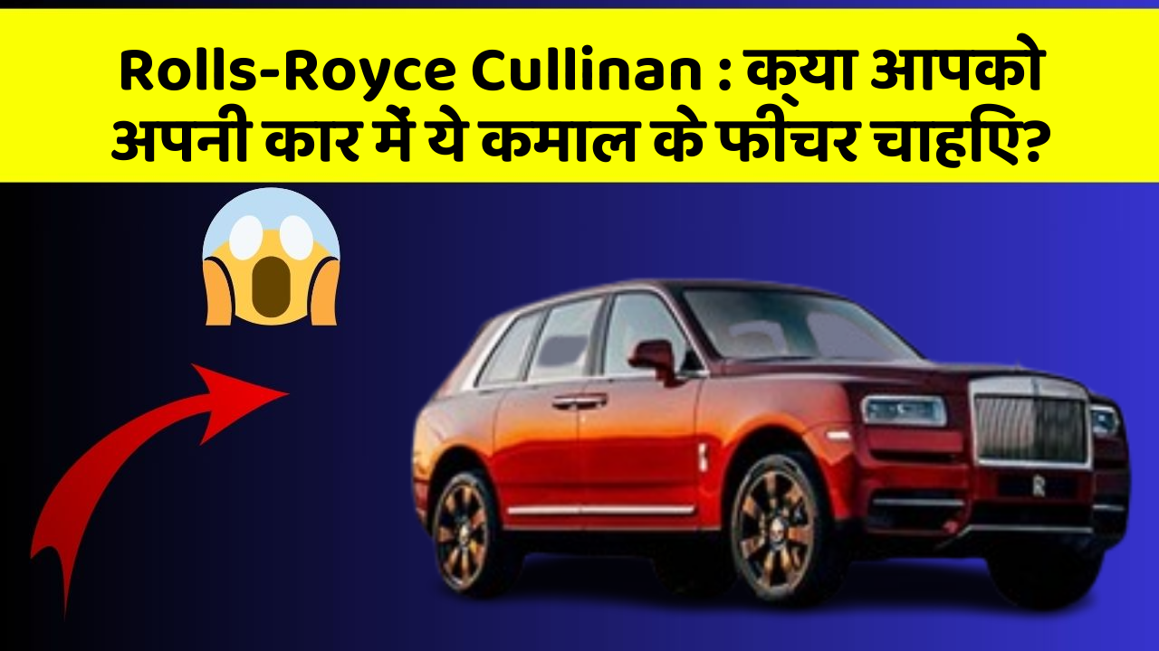 Rolls-Royce Cullinan: क्या आपको अपनी कार में ये कमाल के फीचर चाहिए?