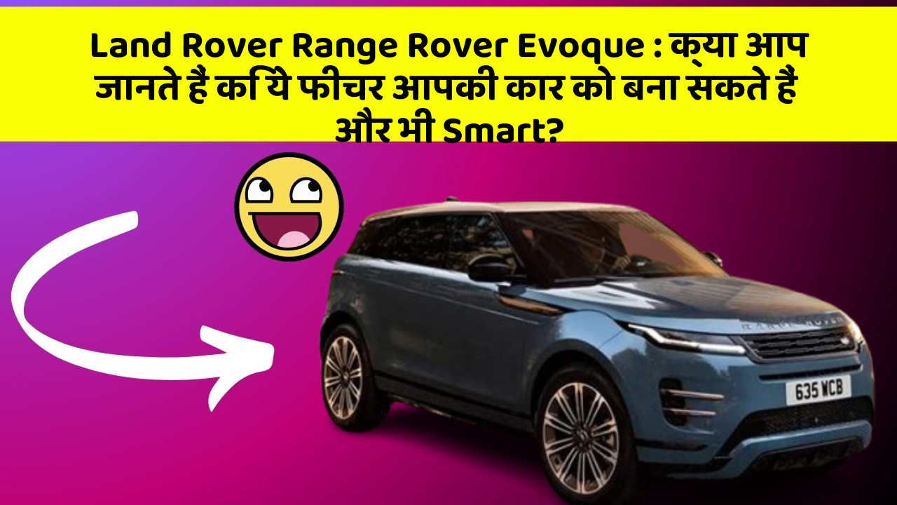 Land Rover Range Rover Evoque:क्या आप जानते हैं कि ये फीचर आपकी कार को बना सकते हैं और भी Smart?