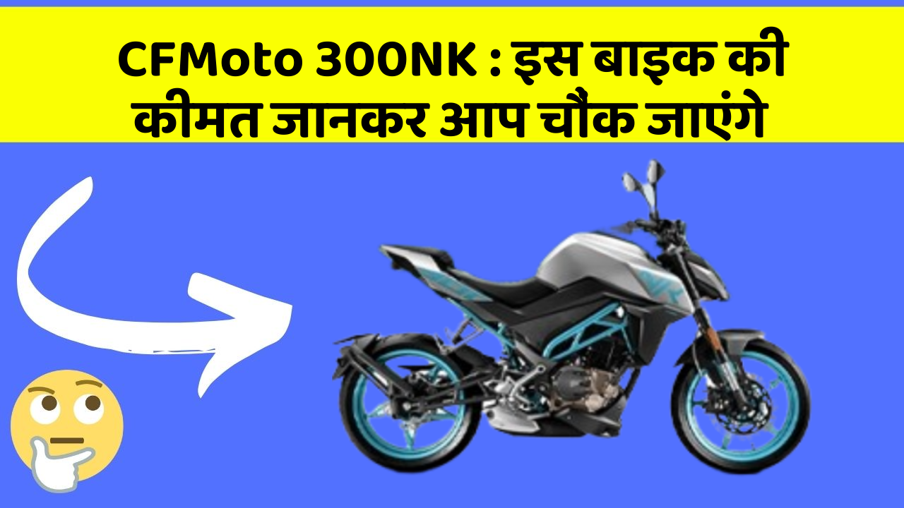 CFMoto 300NK: इस बाइक की कीमत जानकर आप चौंक जाएंगे