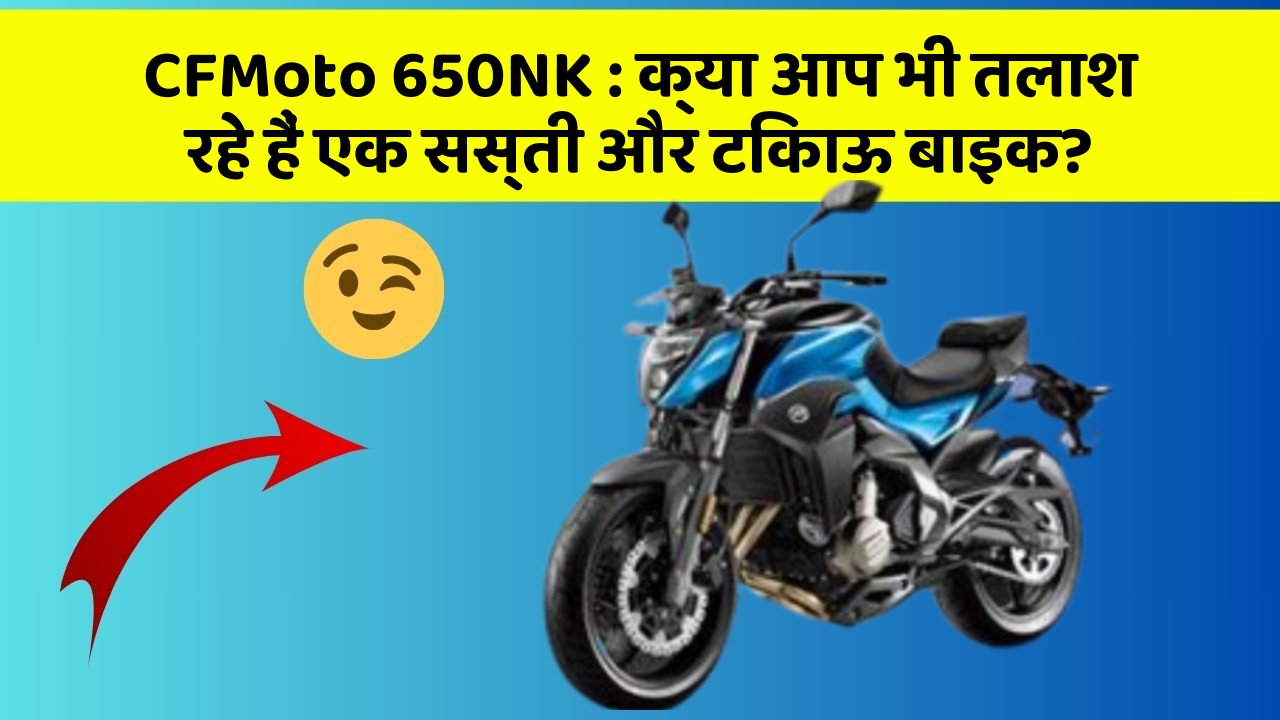CFMoto 650NK: क्या आप भी तलाश रहे हैं एक सस्ती और टिकाऊ बाइक?
