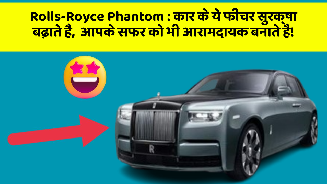 Rolls-Royce Phantom: कार के ये फीचर सुरक्षा बढ़ाते हैं,  आपके सफर को भी आरामदायक बनाते हैं!