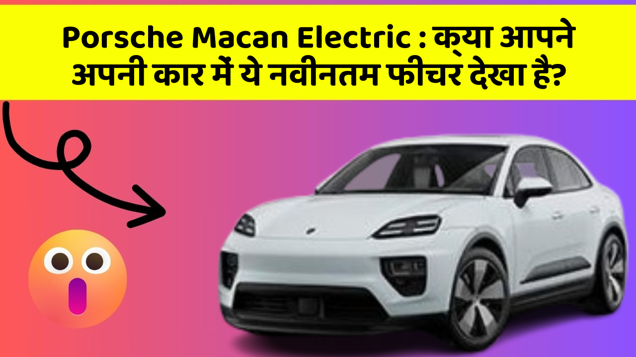 Porsche Macan Electric : क्या आपने अपनी कार में ये नवीनतम फीचर देखा है?