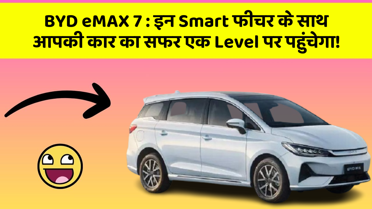BYD eMAX 7 : इन Smart फीचर के साथ आपकी कार का सफर एक Level पर पहुंचेगा!