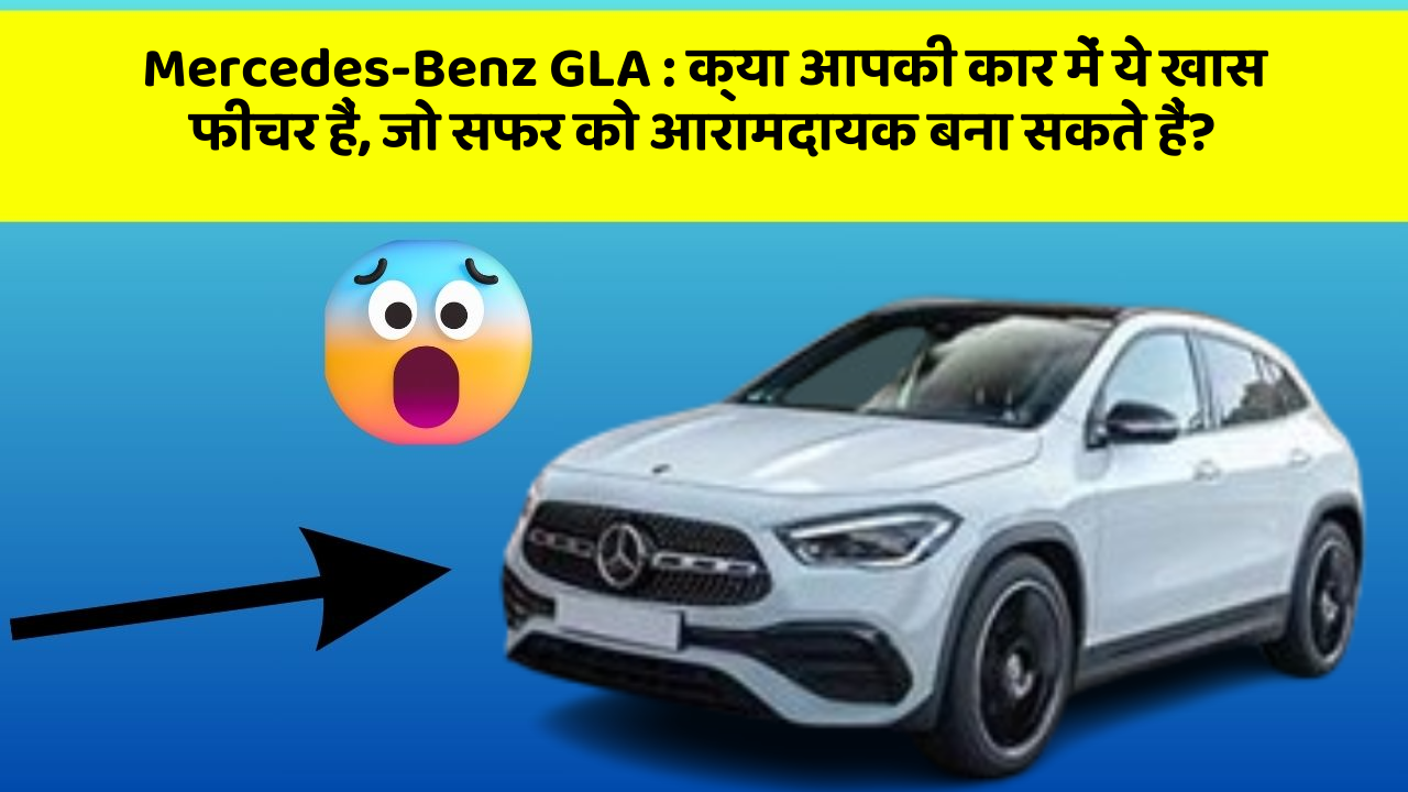 Mercedes-Benz GLA : क्या आपकी कार में ये खास फीचर हैं, जो सफर को आरामदायक बना सकते हैं?