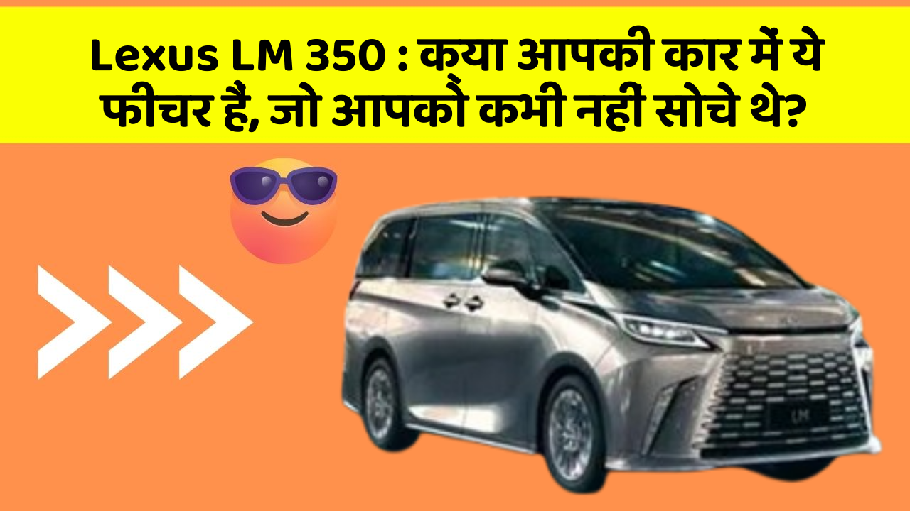 Lexus LM 350: क्या आपकी कार में ये फीचर हैं, जो आपको कभी नहीं सोचे थे?