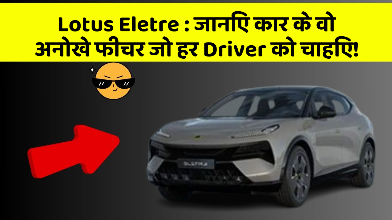 Lotus Eletre : जानिए कार के वो अनोखे फीचर जो हर Driver को चाहिए!