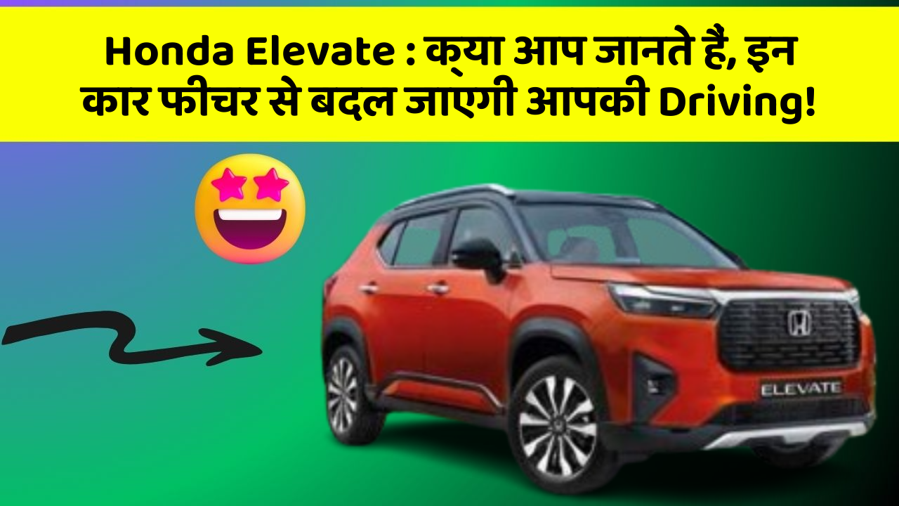 Honda Elevate : क्या आप जानते हैं, इन कार फीचर से बदल जाएगी आपकी Driving!