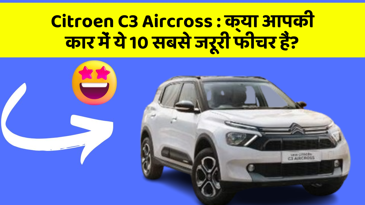 Citroen C3 Aircross: क्या आपकी कार में ये 10 सबसे जरूरी फीचर हैं?