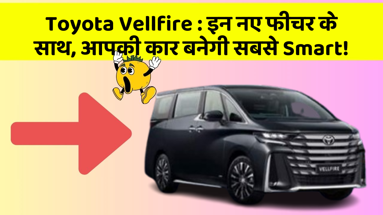 Toyota Vellfire: इन नए फीचर के साथ, आपकी कार बनेगी सबसे Smart!